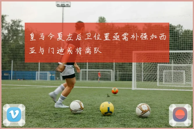 皇马今夏左后卫位置亟需补强加西亚与门迪或将离队