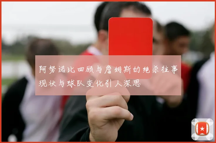 阿努诺比回顾与詹姆斯的绝杀往事现状与球队变化引人深思