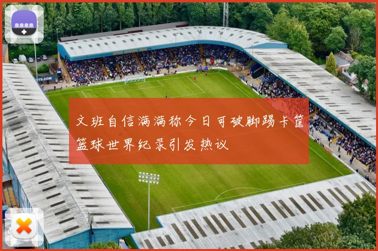 文班自信满满称今日可破脚踢卡筐篮球世界纪录引发热议
