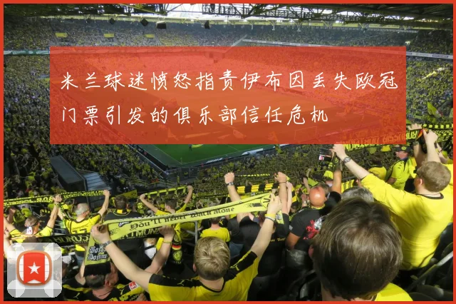 米兰球迷愤怒指责伊布因丢失欧冠门票引发的俱乐部信任危机