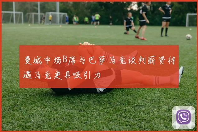 曼城中场B席与巴萨马竞谈判薪资待遇马竞更具吸引力
