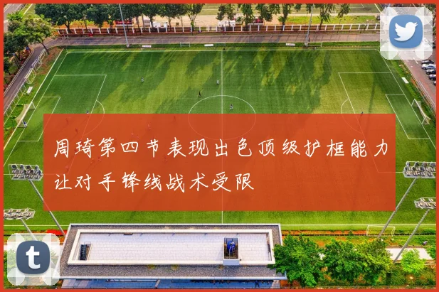 周琦第四节表现出色顶级护框能力让对手锋线战术受限