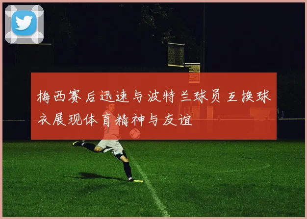 梅西赛后迅速与波特兰球员互换球衣展现体育精神与友谊