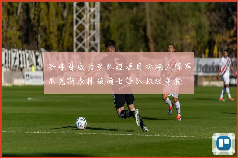 字母哥成为多队追逐目标湖人绿军尼克斯森林狼骑士等队积极争抢