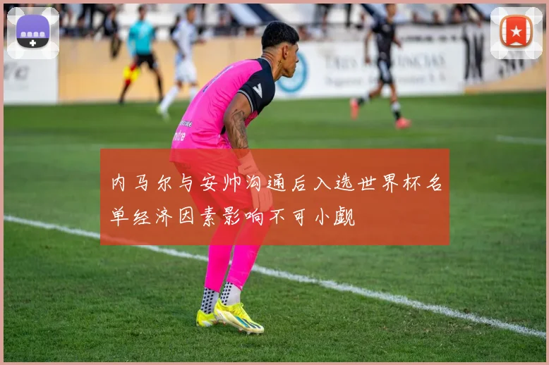 内马尔与安帅沟通后入选世界杯名单经济因素影响不可小觑