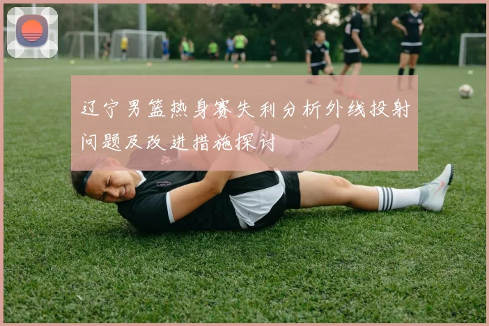 辽宁男篮热身赛失利分析外线投射问题及改进措施探讨