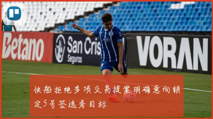 快船拒绝多项交易提案明确意向锁定5号签选秀目标